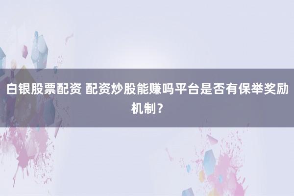 白银股票配资 配资炒股能赚吗平台是否有保举奖励机制？