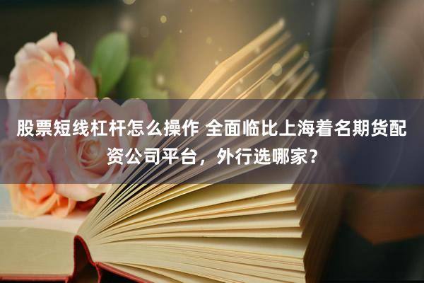 股票短线杠杆怎么操作 全面临比上海着名期货配资公司平台,外行选哪家?