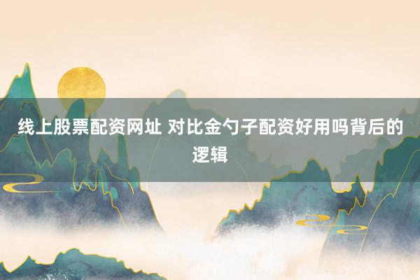 线上股票配资网址 对比金勺子配资好用吗背后的逻辑