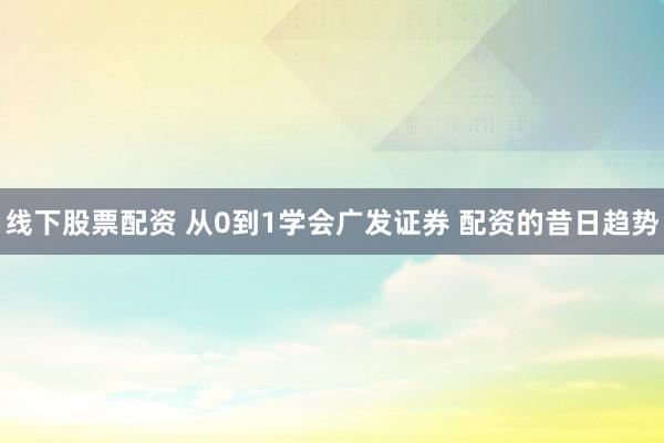 线下股票配资 从0到1学会广发证券 配资的昔日趋势