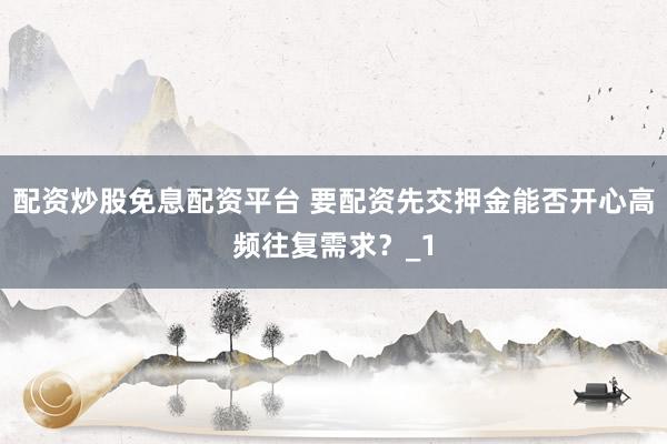 配资炒股免息配资平台 要配资先交押金能否开心高频往复需求？_1