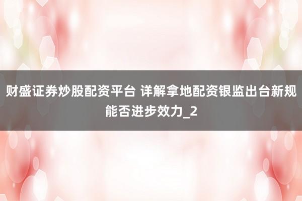 财盛证券炒股配资平台 详解拿地配资银监出台新规能否进步效力_2