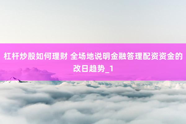 杠杆炒股如何理财 全场地说明金融答理配资资金的改日趋势_1