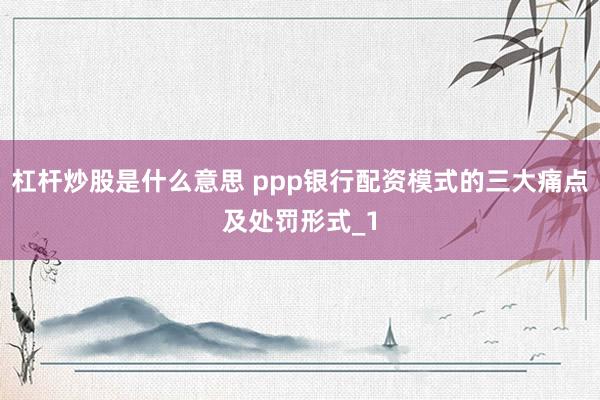 杠杆炒股是什么意思 ppp银行配资模式的三大痛点及处罚形式_1
