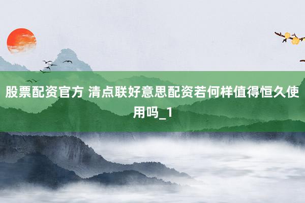股票配资官方 清点联好意思配资若何样值得恒久使用吗_1