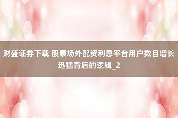 财盛证券下载 股票场外配资利息平台用户数目增长迅猛背后的逻辑_2