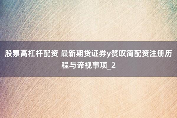 股票高杠杆配资 最新期货证券y赞叹简配资注册历程与谛视事项_2