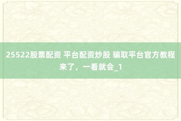 25522股票配资 平台配资炒股 骗取平台官方教程来了,一看就会_1