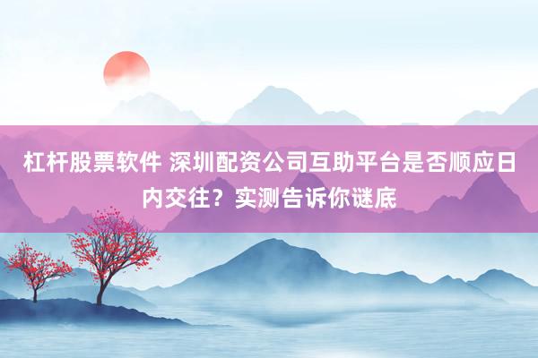 杠杆股票软件 深圳配资公司互助平台是否顺应日内交往？实测告诉你谜底
