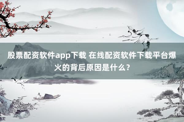 股票配资软件app下载 在线配资软件下载平台爆火的背后原因是什么?