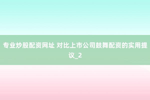 专业炒股配资网址 对比上市公司鼓舞配资的实用提议_2