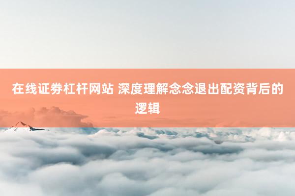 在线证劵杠杆网站 深度理解念念退出配资背后的逻辑