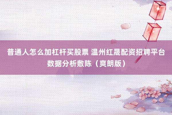 普通人怎么加杠杆买股票 温州红晟配资招聘平台数据分析敷陈(爽朗版)